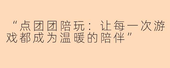 “点团团陪玩：让每一次游戏都成为温暖的陪伴”