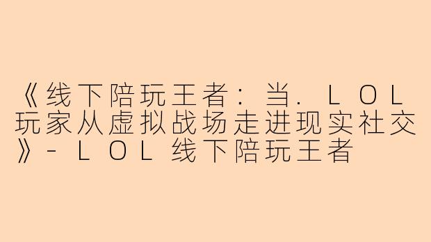 《线下陪玩王者：当.LOL玩家从虚拟战场走进现实社交》-LOL线下陪玩王者
