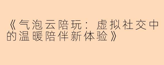 《气泡云陪玩：虚拟社交中的温暖陪伴新体验》