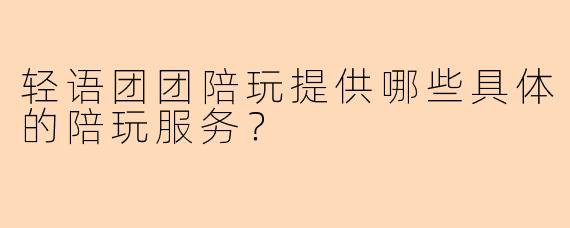 轻语团团陪玩提供哪些具体的陪玩服务？