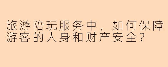 旅游陪玩服务中，如何保障游客的人身和财产安全？