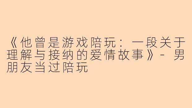 《他曾是游戏陪玩:一段关于理解与接纳的爱情故事》
