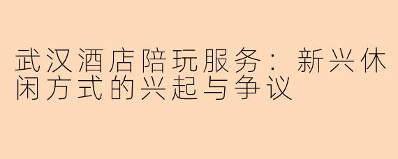 武汉酒店陪玩服务：新兴休闲方式的兴起与争议