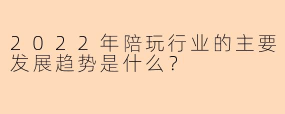 2022年陪玩行业的主要发展趋势是什么？