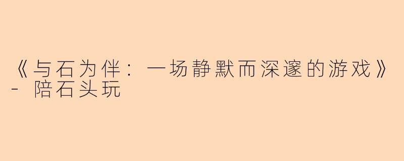 《与石为伴：一场静默而深邃的游戏》-陪石头玩