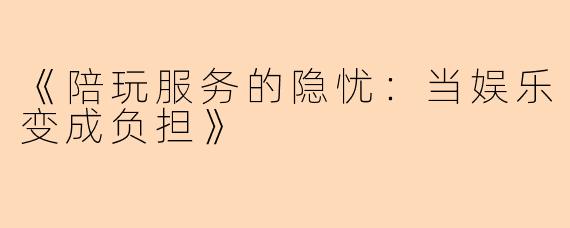 《陪玩服务的隐忧：当娱乐变成负担》