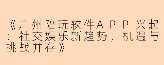 《广州陪玩软件APP兴起：社交娱乐新趋势，机遇与挑战并存》