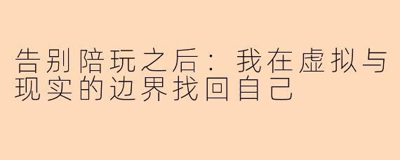 告别陪玩之后：我在虚拟与现实的边界找回自己