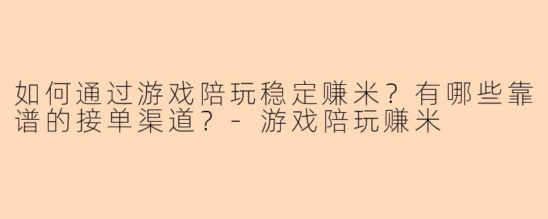 如何通过游戏陪玩稳定赚米？有哪些靠谱的接单渠道？-游戏陪玩赚米
