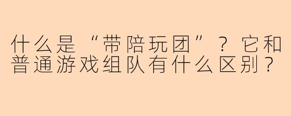 什么是“带陪玩团”?它和普通游戏组队有什么区别?