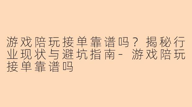 游戏陪玩接单靠谱吗？揭秘行业现状与避坑指南-游戏陪玩接单靠谱吗