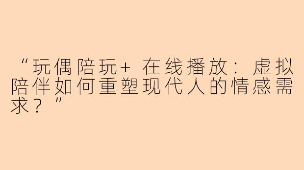 “玩偶陪玩+在线播放：虚拟陪伴如何重塑现代人的情感需求？”
