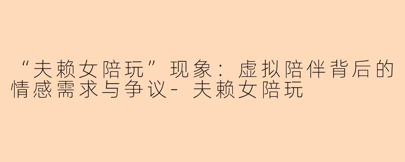 “夫赖女陪玩”现象：虚拟陪伴背后的情感需求与争议-夫赖女陪玩