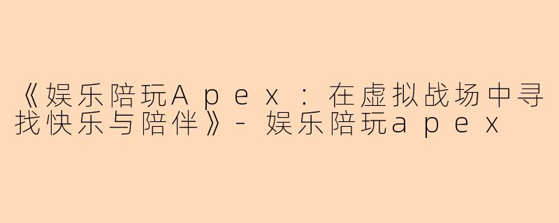 《娱乐陪玩Apex：在虚拟战场中寻找快乐与陪伴》-娱乐陪玩apex