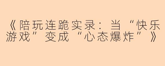 《陪玩连跪实录：当“快乐游戏”变成“心态爆炸”》