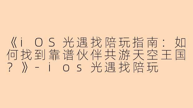 《iOS光遇找陪玩指南：如何找到靠谱伙伴共游天空王国？》-ios光遇找陪玩