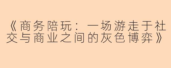 《商务陪玩：一场游走于社交与商业之间的灰色博弈》