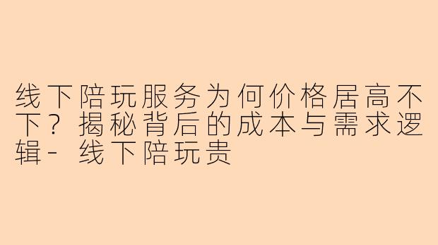 线下陪玩服务为何价格居高不下？揭秘背后的成本与需求逻辑-线下陪玩贵