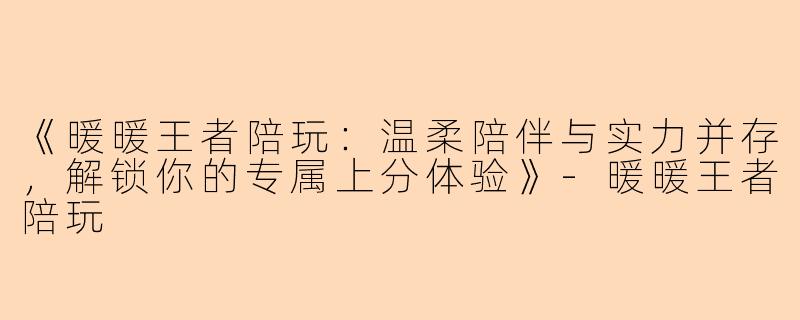 《暖暖王者陪玩：温柔陪伴与实力并存，解锁你的专属上分体验》-暖暖王者陪玩