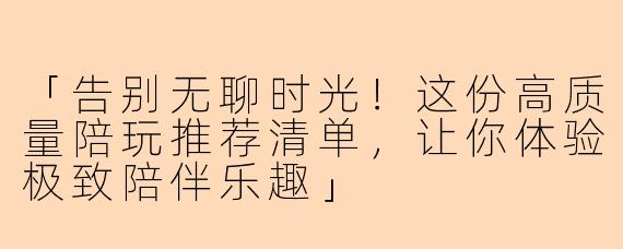 「告别无聊时光！这份高质量陪玩推荐清单，让你体验极致陪伴乐趣」