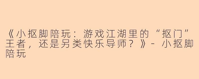 《小抠脚陪玩：游戏江湖里的“抠门”王者，还是另类快乐导师？》-小抠脚陪玩