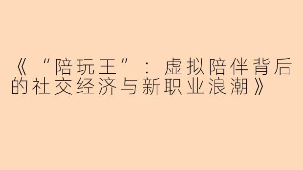 《“陪玩王”：虚拟陪伴背后的社交经济与新职业浪潮》
