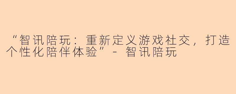 “智讯陪玩：重新定义游戏社交，打造个性化陪伴体验”-智讯陪玩