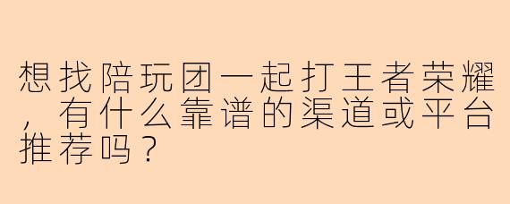 想找陪玩团一起打王者荣耀，有什么靠谱的渠道或平台推荐吗？