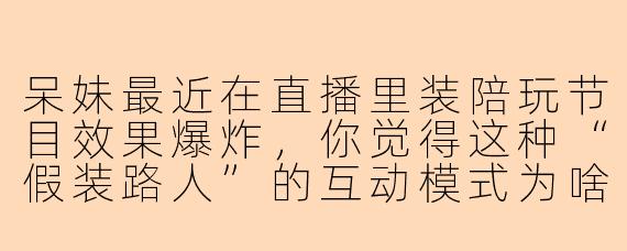 呆妹最近在直播里装陪玩节目效果爆炸，你觉得这种“假装路人”的互动模式为啥这么吸引观众？