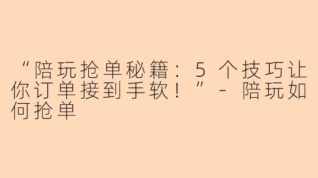 “陪玩抢单秘籍：5个技巧让你订单接到手软！”-陪玩如何抢单