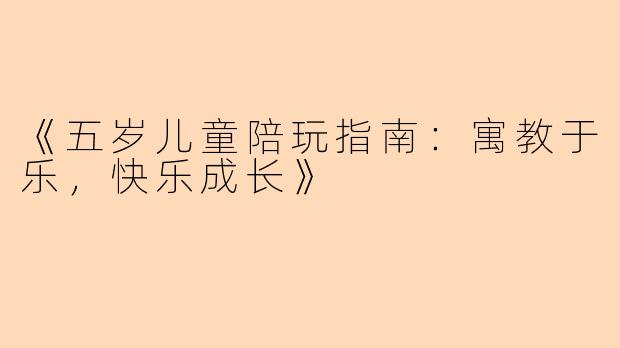 《五岁儿童陪玩指南：寓教于乐，快乐成长》