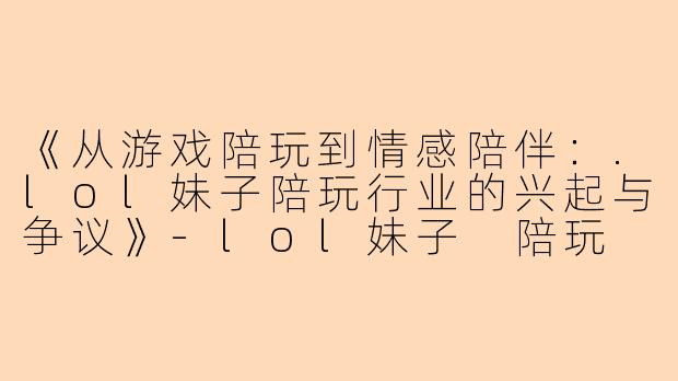 《从游戏陪玩到情感陪伴:.lol妹子陪玩行业的兴起与争议》