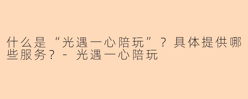 什么是“光遇一心陪玩”？具体提供哪些服务？-光遇一心陪玩