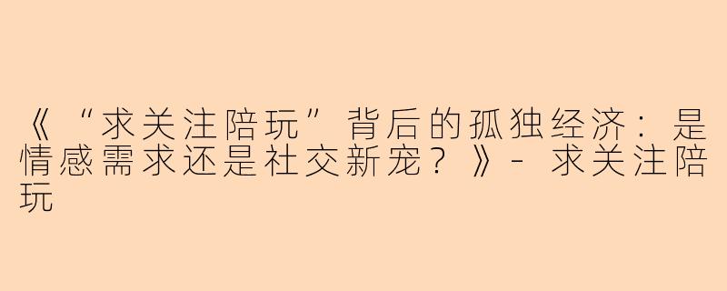 《“求关注陪玩”背后的孤独经济：是情感需求还是社交新宠？》-求关注陪玩