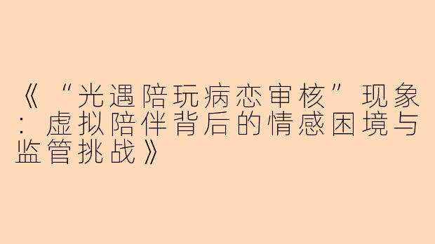 《“光遇陪玩病恋审核”现象：虚拟陪伴背后的情感困境与监管挑战》