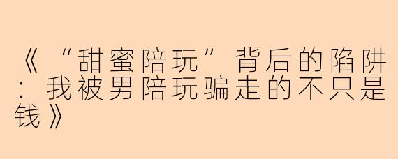 《“甜蜜陪玩”背后的陷阱：我被男陪玩骗走的不只是钱》