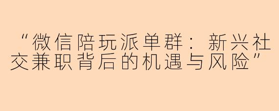 “微信陪玩派单群：新兴社交兼职背后的机遇与风险”