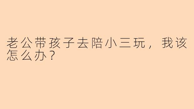 老公带孩子去陪小三玩，我该怎么办？