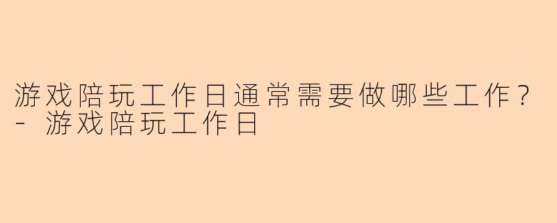 游戏陪玩工作日通常需要做哪些工作？-游戏陪玩工作日