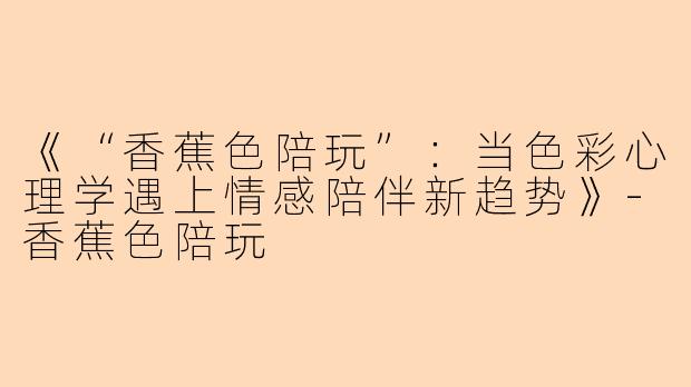 《“香蕉色陪玩”：当色彩心理学遇上情感陪伴新趋势》-香蕉色陪玩