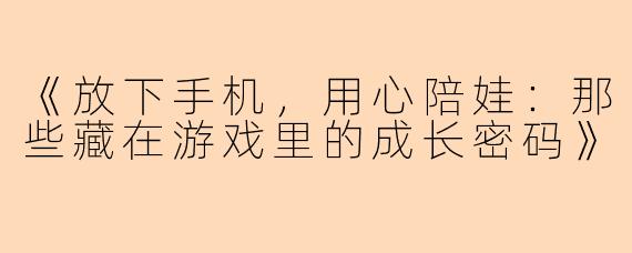 《放下手机，用心陪娃：那些藏在游戏里的成长密码》