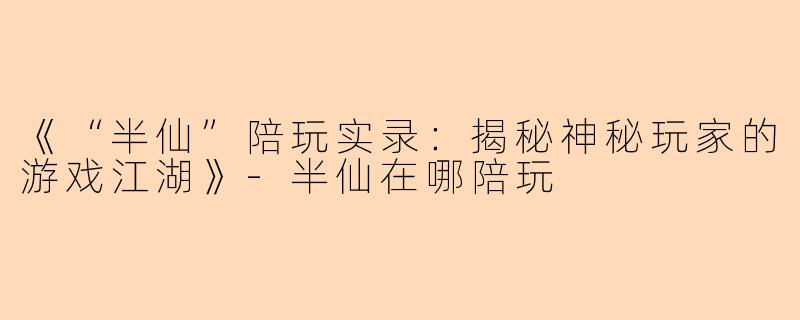 《“半仙”陪玩实录：揭秘神秘玩家的游戏江湖》-半仙在哪陪玩