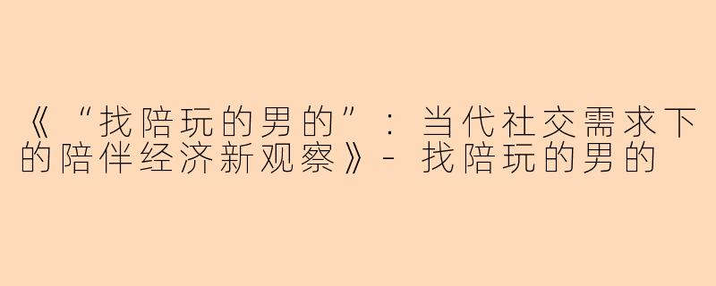 《“找陪玩的男的”：当代社交需求下的陪伴经济新观察》-找陪玩的男的