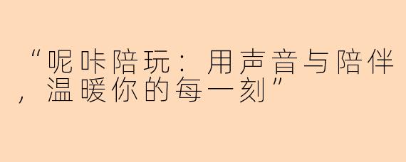 “呢咔陪玩：用声音与陪伴，温暖你的每一刻”