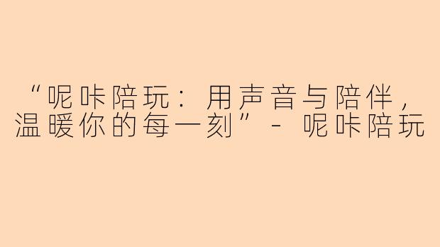 “呢咔陪玩：用声音与陪伴，温暖你的每一刻”-呢咔陪玩
