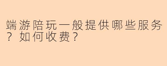 端游陪玩一般提供哪些服务？如何收费？