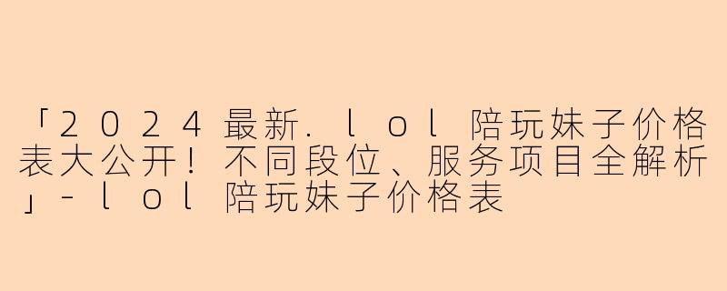「2024最新.lol陪玩妹子价格表大公开！不同段位、服务项目全解析」-lol陪玩妹子价格表