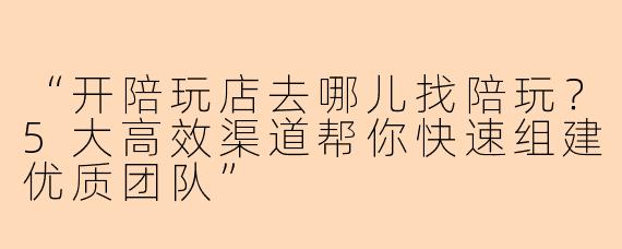“开陪玩店去哪儿找陪玩？5大高效渠道帮你快速组建优质团队”