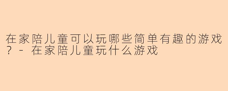 在家陪儿童可以玩哪些简单有趣的游戏？-在家陪儿童玩什么游戏