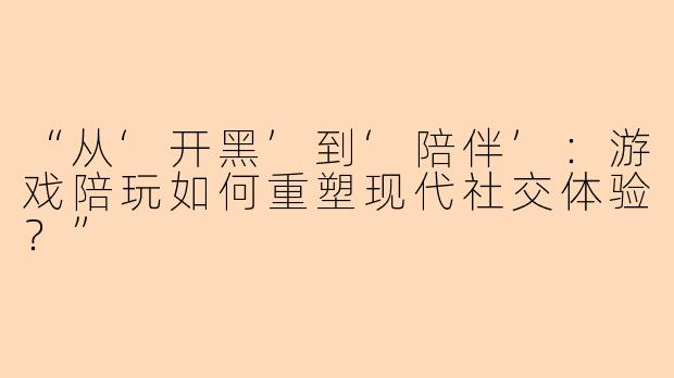 “从‘开黑’到‘陪伴’：游戏陪玩如何重塑现代社交体验？”